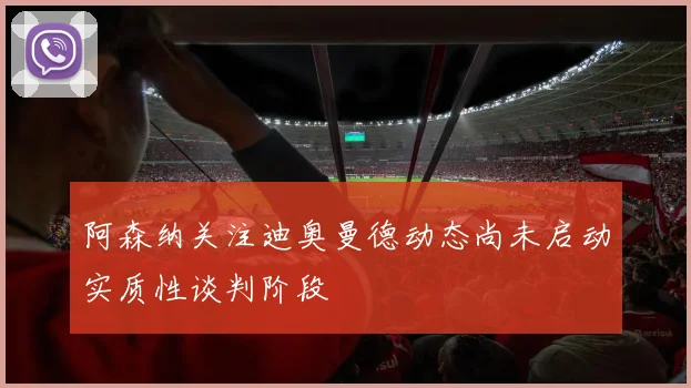阿森纳关注迪奥曼德动态尚未启动实质性谈判阶段