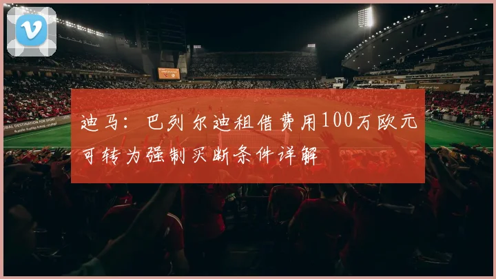 迪马:巴列尔迪租借费用100万欧元可转为强制买断条件详解