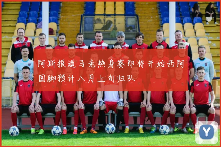 阿斯报道马竞热身赛即将开始西阿国脚预计八月上旬归队
