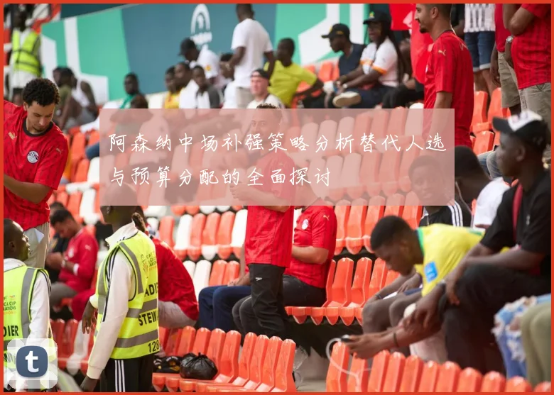 阿森纳中场补强策略分析替代人选与预算分配的全面探讨