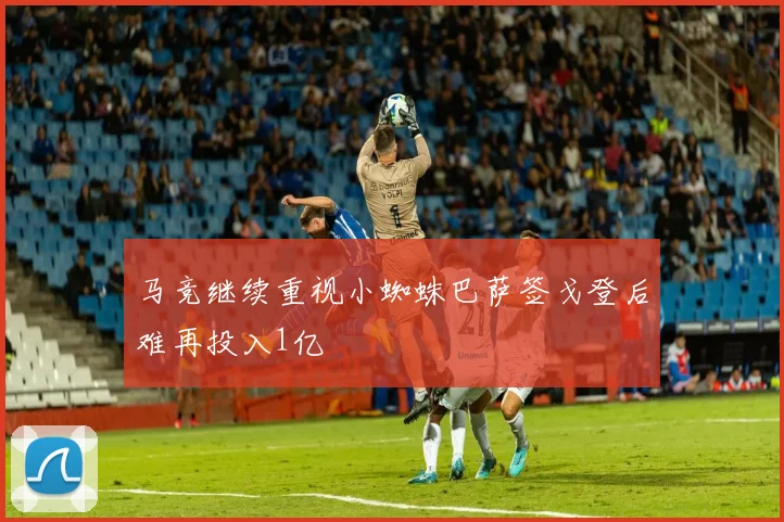 马竞继续重视小蜘蛛巴萨签戈登后难再投入1亿