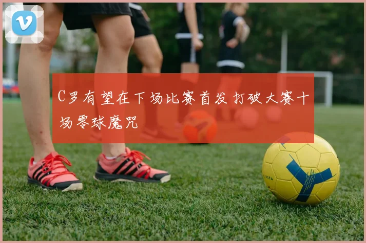 C罗有望在下场比赛首发打破大赛十场零球魔咒