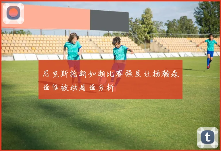 尼克斯抢断如潮比赛强度让杨瀚森面临被动局面分析