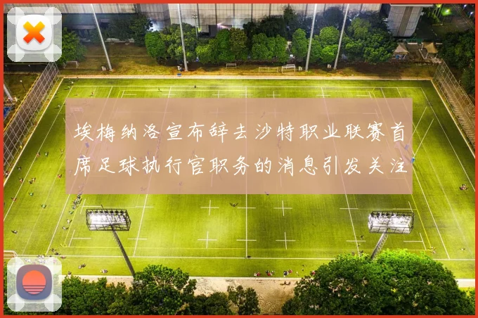 埃梅纳洛宣布辞去沙特职业联赛首席足球执行官职务的消息引发关注