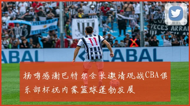 杨鸣感谢巴特尔会长邀请观战CBA俱乐部杯祝内蒙篮球蓬勃发展