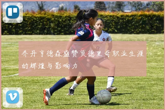 乔丹亨德森盛赞莫德里奇职业生涯的辉煌与影响力