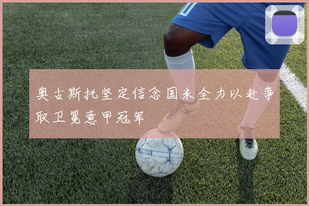 奥古斯托坚定信念国米全力以赴争取卫冕意甲冠军