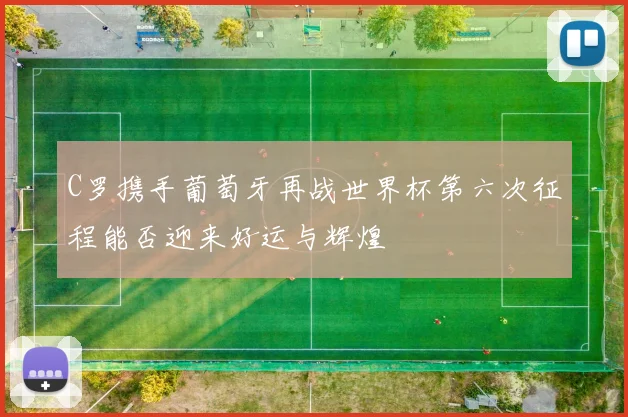 C罗携手葡萄牙再战世界杯第六次征程能否迎来好运与辉煌