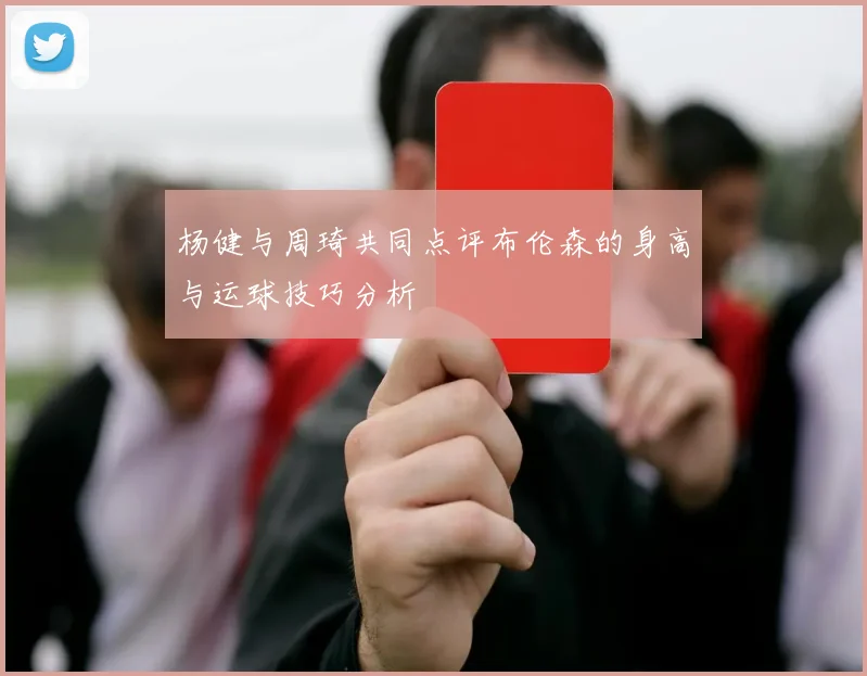 杨健与周琦共同点评布伦森的身高与运球技巧分析