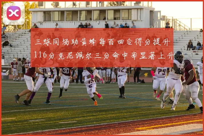 三球同场助黄蜂每百回合得分提升116分克尼佩尔三分命中率显著上升近10