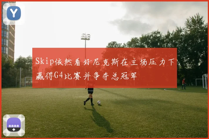 Skip依然看好尼克斯在主场压力下赢得G4比赛并争夺总冠军