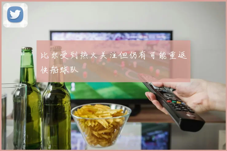 比尔受到热火关注但仍有可能重返快船球队