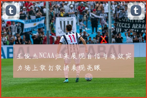 王俊杰NCAA归来展现自信与高效实力场上敢打敢拼表现亮眼