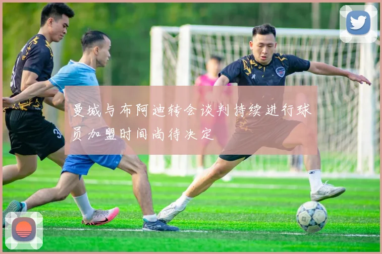 曼城与布阿迪转会谈判持续进行球员加盟时间尚待决定