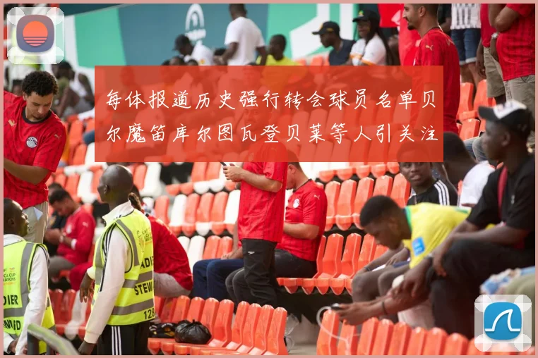 每体报道历史强行转会球员名单贝尔魔笛库尔图瓦登贝莱等人引关注