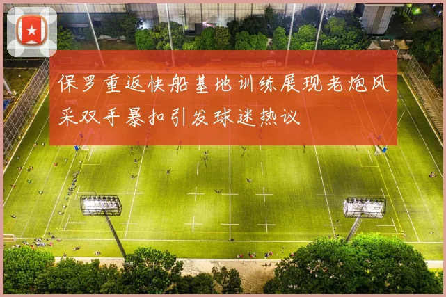 保罗重返快船基地训练展现老炮风采双手暴扣引发球迷热议