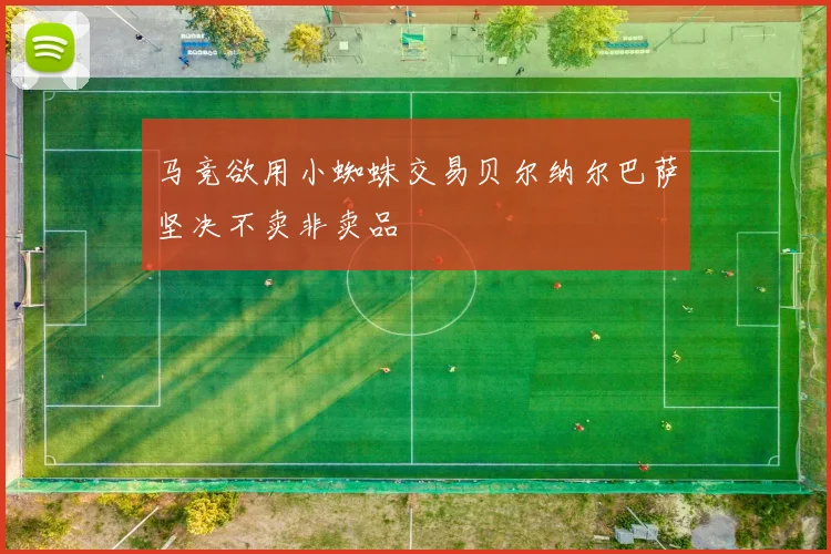 马竞欲用小蜘蛛交易贝尔纳尔巴萨坚决不卖非卖品