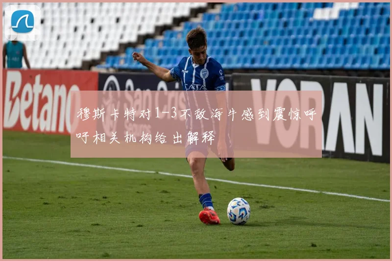 穆斯卡特对1-3不敌海牛感到震惊呼吁相关机构给出解释