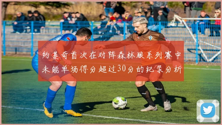 约基奇首次在对阵森林狼系列赛中未能单场得分超过30分的纪录分析