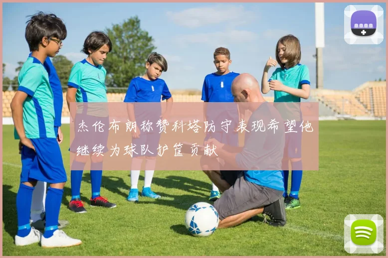杰伦布朗称赞科塔防守表现希望他继续为球队护筐贡献
