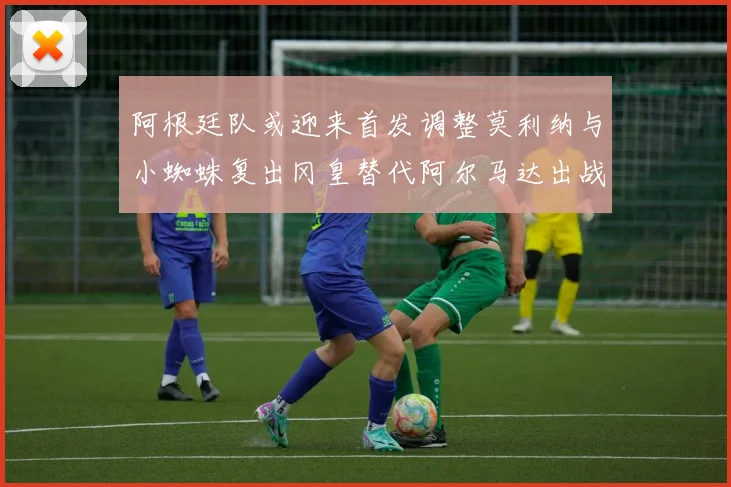阿根廷队或迎来首发调整莫利纳与小蜘蛛复出冈皇替代阿尔马达出战