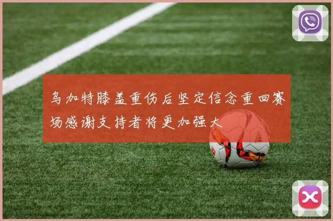 乌加特膝盖重伤后坚定信念重回赛场感谢支持者将更加强大