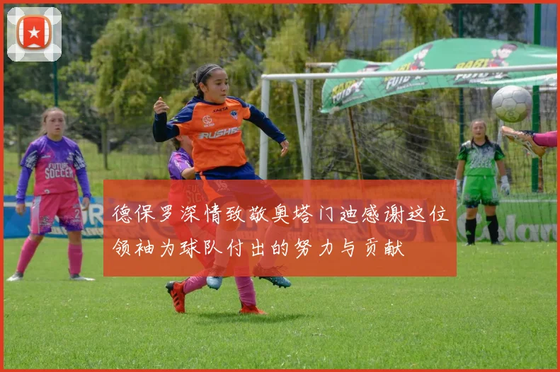德保罗深情致敬奥塔门迪感谢这位领袖为球队付出的努力与贡献