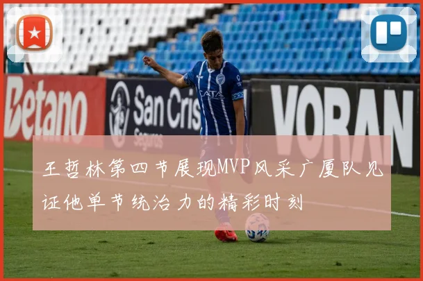 王哲林第四节展现MVP风采广厦队见证他单节统治力的精彩时刻