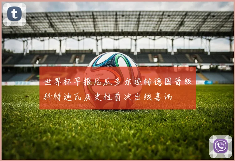 世界杯早报厄瓜多尔逆转德国晋级科特迪瓦历史性首次出线喜讯