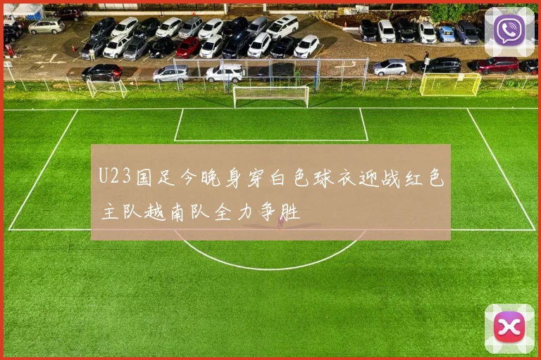 U23国足今晚身穿白色球衣迎战红色主队越南队全力争胜