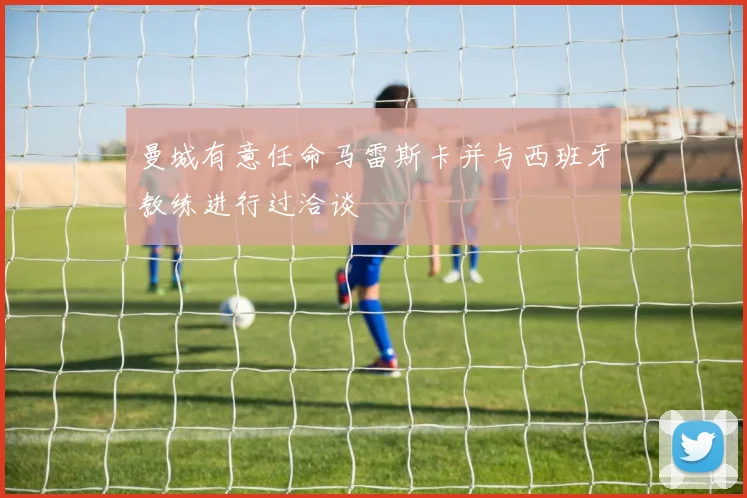 曼城有意任命马雷斯卡并与西班牙教练进行过洽谈