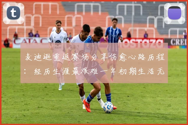 麦迪逊重返赛场分享伤愈心路历程：经历生涯最艰难一年初期生活无法自理