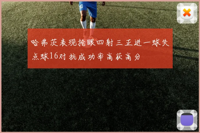 哈弗茨表现抢眼四射三正进一球失点球16对抗成功率高获高分