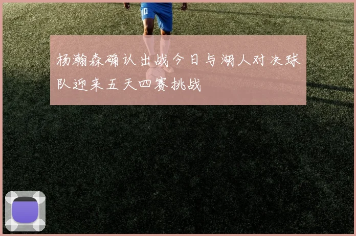 杨瀚森确认出战今日与湖人对决球队迎来五天四赛挑战