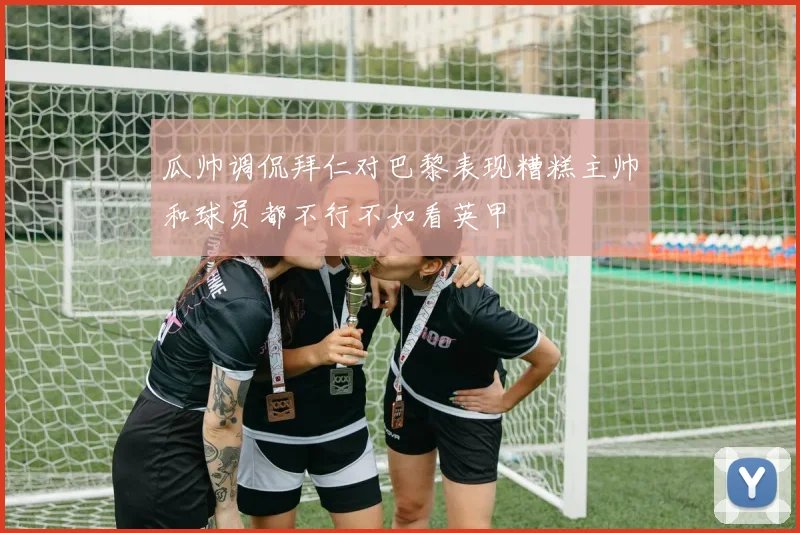 瓜帅调侃拜仁对巴黎表现糟糕主帅和球员都不行不如看英甲