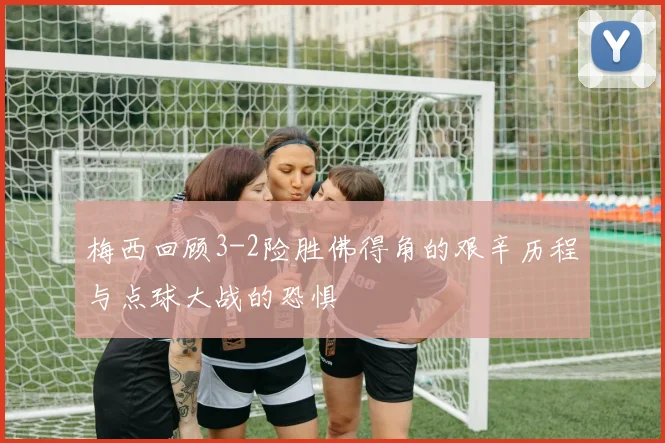 梅西回顾3-2险胜佛得角的艰辛历程与点球大战的恐惧