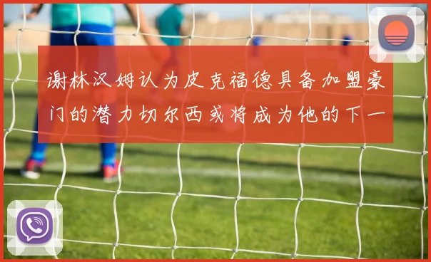 谢林汉姆认为皮克福德具备加盟豪门的潜力切尔西或将成为他的下一个选择